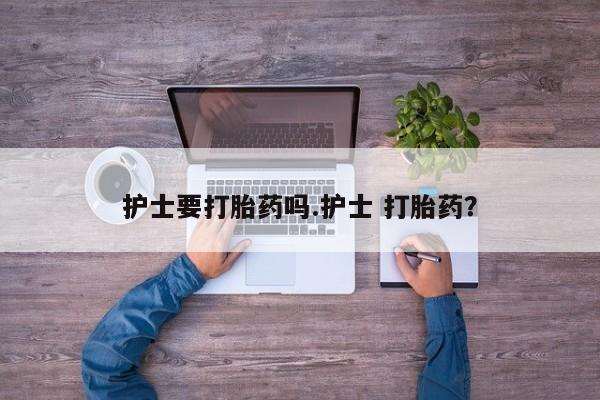 打胎药叫什么名字微信怎么购买护士要打胎药吗.护士 打胎药？