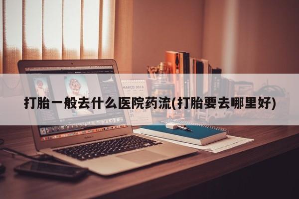 打胎药叫什么名字微信怎么购买打胎一般去什么医院药流(打胎要去哪里好)
