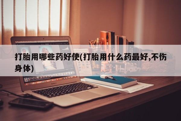 打胎药叫什么名字微信怎么购买打胎用哪些药好使(打胎用什么药最好,不伤身体)