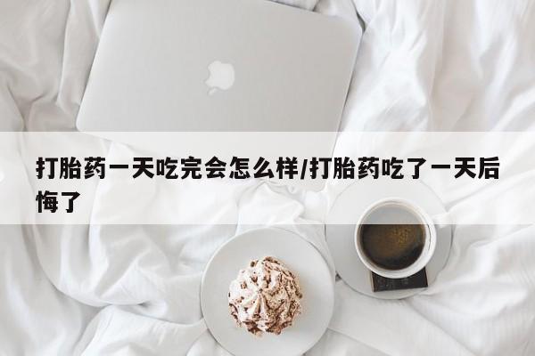 打胎药叫什么名字微信怎么购买打胎药一天吃完会怎么样/打胎药吃了一天后悔了