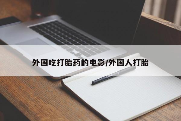 打胎药叫什么名字微信怎么购买外国吃打胎药的电影/外国人打胎