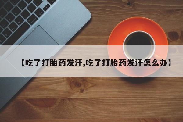 打胎药叫什么名字微信怎么购买【吃了打胎药发汗,吃了打胎药发汗怎么办】