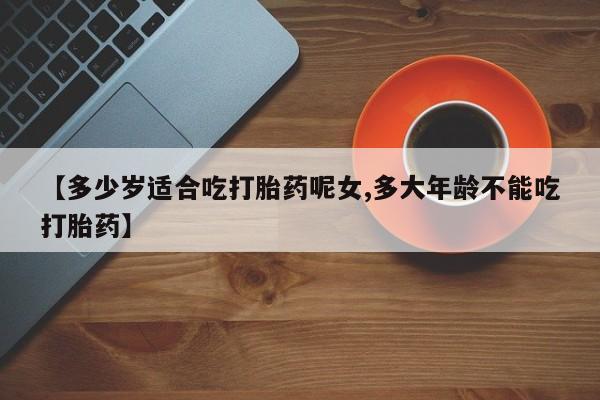 打胎药叫什么名字微信怎么购买【多少岁适合吃打胎药呢女,多大年龄不能吃打胎药】