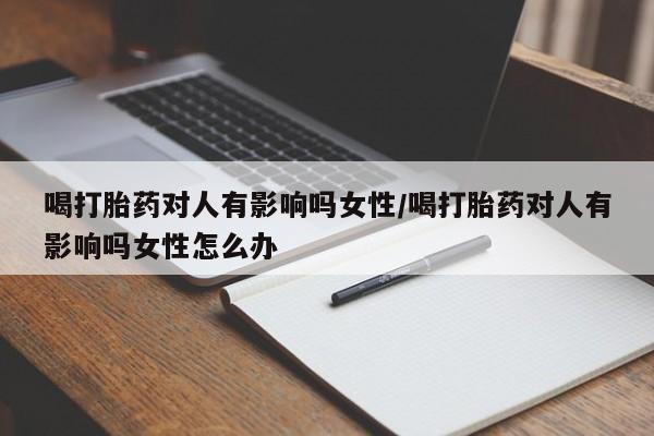 打胎药叫什么名字微信怎么购买喝打胎药对人有影响吗女性/喝打胎药对人有影响吗女性怎么办