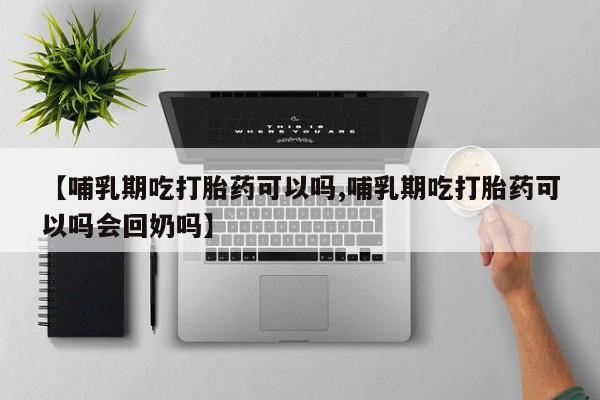 打胎药叫什么名字微信怎么购买【哺乳期吃打胎药可以吗,哺乳期吃打胎药可以吗会回奶吗】