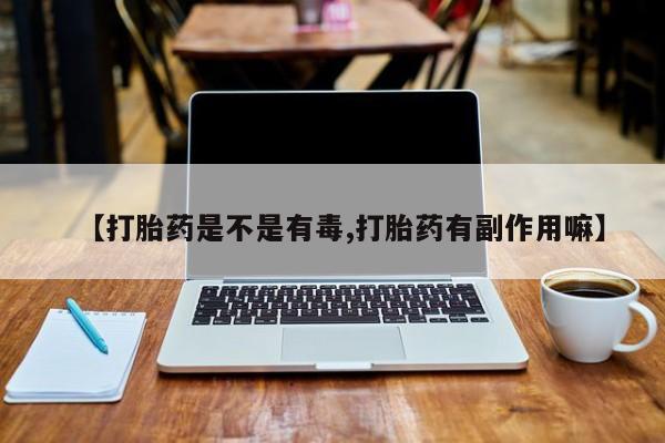 打胎药叫什么名字微信怎么购买【打胎药是不是有毒,打胎药有副作用嘛】