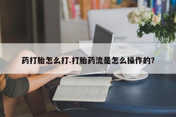 打胎药叫什么名字微信怎么购买药打胎怎么打.打胎药流是怎么操作的？