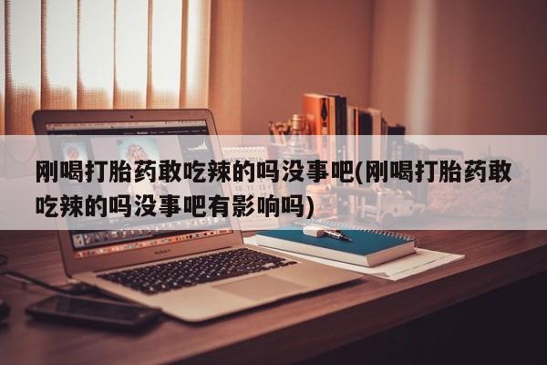 打胎药叫什么名字微信怎么购买刚喝打胎药敢吃辣的吗没事吧(刚喝打胎药敢吃辣的吗没事吧有影响吗)