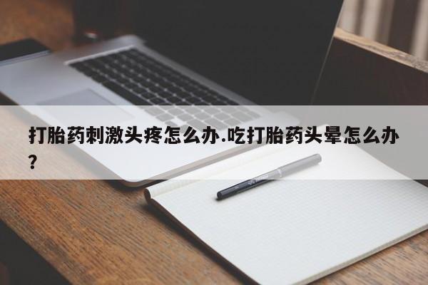 打胎药叫什么名字微信怎么购买打胎药刺激头疼怎么办.吃打胎药头晕怎么办？