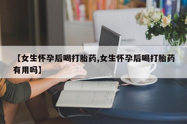 打胎药叫什么名字微信怎么购买【女生怀孕后喝打胎药,女生怀孕后喝打胎药有用吗】