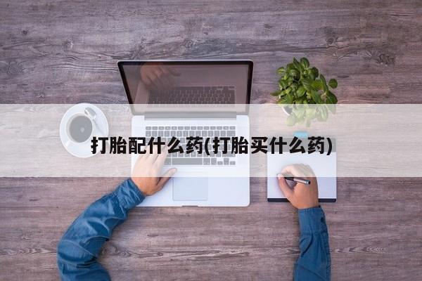 打胎药叫什么名字微信怎么购买打胎配什么药(打胎买什么药)
