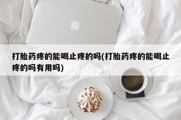 打胎药叫什么名字微信怎么购买打胎药疼的能喝止疼的吗(打胎药疼的能喝止疼的吗有用吗)