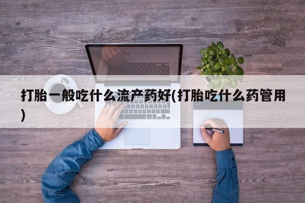 打胎药叫什么名字微信怎么购买打胎一般吃什么流产药好(打胎吃什么药管用)