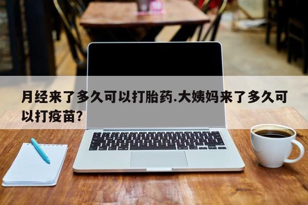 打胎药叫什么名字微信怎么购买月经来了多久可以打胎药.大姨妈来了多久可以打疫苗？