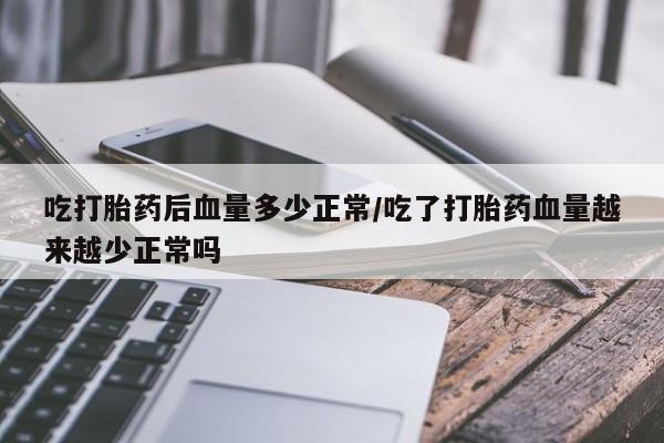 打胎药叫什么名字微信怎么购买吃打胎药后血量多少正常/吃了打胎药血量越来越少正常吗