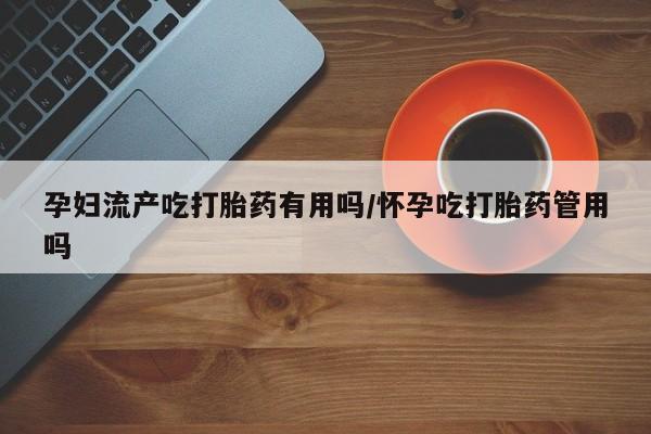 打胎药叫什么名字微信怎么购买孕妇流产吃打胎药有用吗/怀孕吃打胎药管用吗