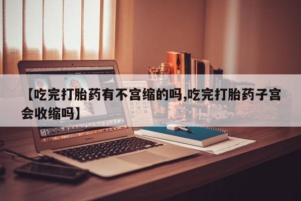 打胎药叫什么名字微信怎么购买【吃完打胎药有不宫缩的吗,吃完打胎药子宫会收缩吗】