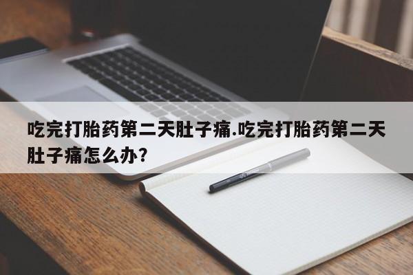 打胎药叫什么名字微信怎么购买吃完打胎药第二天肚子痛.吃完打胎药第二天肚子痛怎么办？