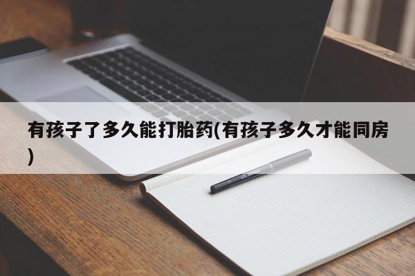 打胎药叫什么名字微信怎么购买有孩子了多久能打胎药(有孩子多久才能同房)