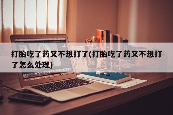 打胎药叫什么名字微信怎么购买打胎吃了药又不想打了(打胎吃了药又不想打了怎么处理)