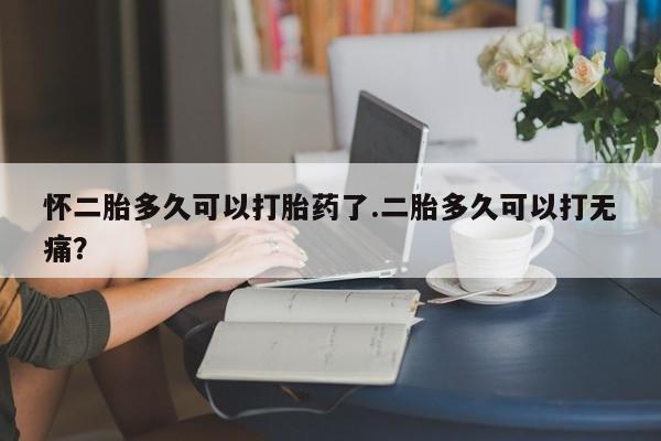 打胎药叫什么名字微信怎么购买怀二胎多久可以打胎药了.二胎多久可以打无痛？
