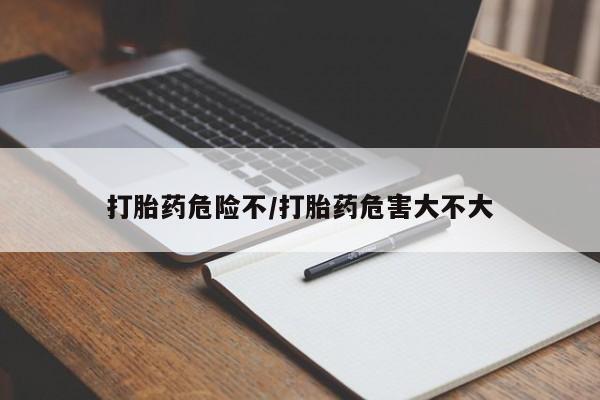 打胎药叫什么名字微信怎么购买打胎药危险不/打胎药危害大不大