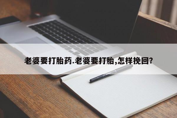 打胎药叫什么名字微信怎么购买老婆要打胎药.老婆要打胎,怎样挽回？