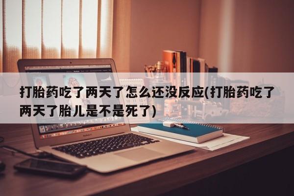 打胎药叫什么名字微信怎么购买打胎药吃了两天了怎么还没反应(打胎药吃了两天了胎儿是不是死了)