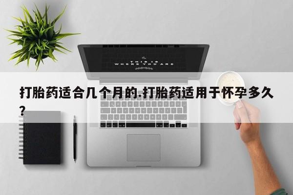 打胎药叫什么名字微信怎么购买打胎药适合几个月的.打胎药适用于怀孕多久？