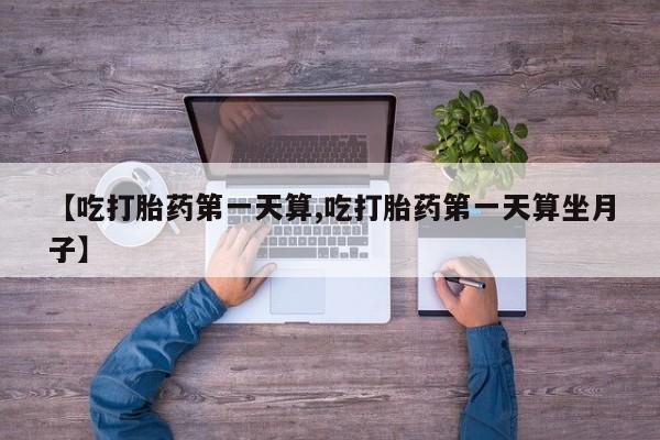 打胎药叫什么名字微信怎么购买【吃打胎药第一天算,吃打胎药第一天算坐月子】