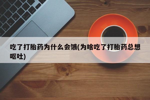打胎药叫什么名字微信怎么购买吃了打胎药为什么会饿(为啥吃了打胎药总想呕吐)