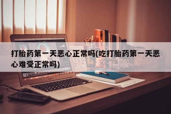 打胎药叫什么名字微信怎么购买打胎药第一天恶心正常吗(吃打胎药第一天恶心难受正常吗)