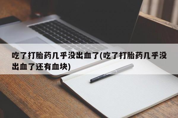 打胎药叫什么名字微信怎么购买吃了打胎药几乎没出血了(吃了打胎药几乎没出血了还有血块)