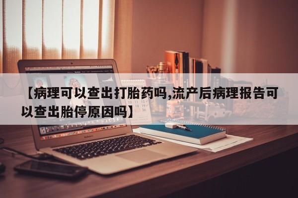 打胎药叫什么名字微信怎么购买【病理可以查出打胎药吗,流产后病理报告可以查出胎停原因吗】