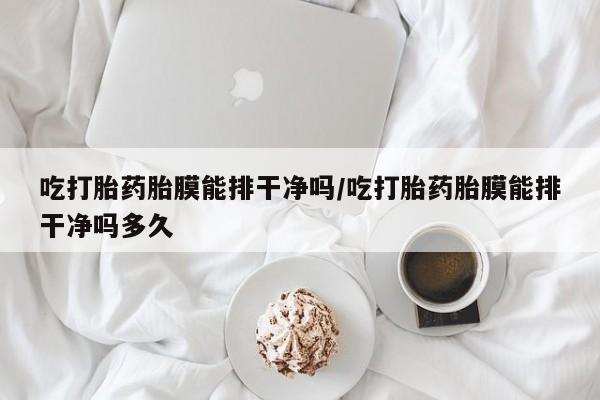 打胎药叫什么名字微信怎么购买吃打胎药胎膜能排干净吗/吃打胎药胎膜能排干净吗多久