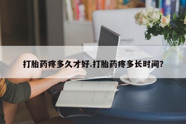 打胎药叫什么名字微信怎么购买打胎药疼多久才好.打胎药疼多长时间？
