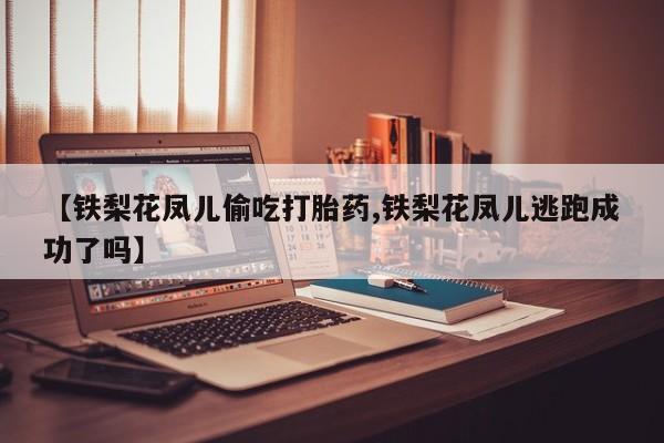 打胎药叫什么名字微信怎么购买【铁梨花凤儿偷吃打胎药,铁梨花凤儿逃跑成功了吗】