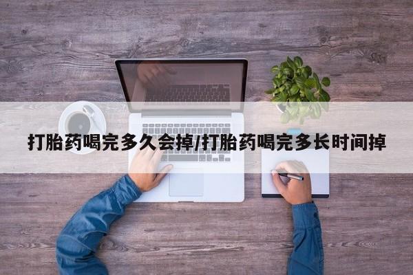 打胎药叫什么名字微信怎么购买打胎药喝完多久会掉/打胎药喝完多长时间掉