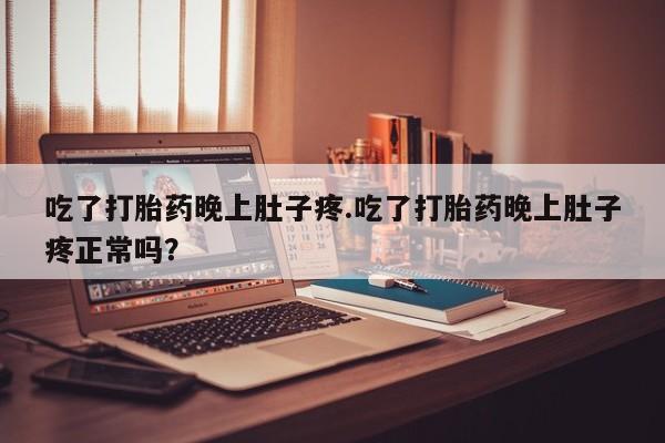 打胎药叫什么名字微信怎么购买吃了打胎药晚上肚子疼.吃了打胎药晚上肚子疼正常吗？
