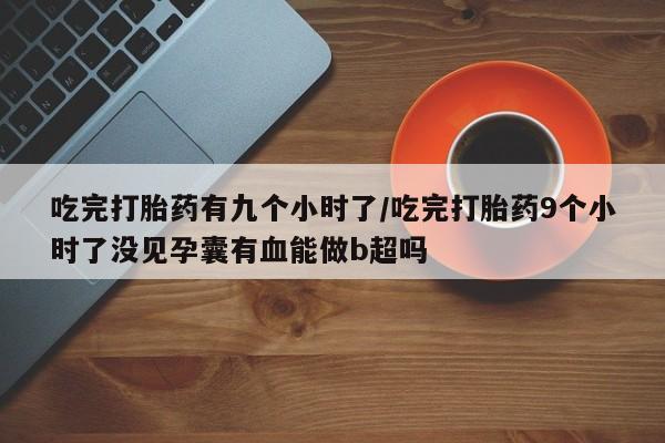 打胎药叫什么名字微信怎么购买吃完打胎药有九个小时了/吃完打胎药9个小时了没见孕囊有血能做b超吗