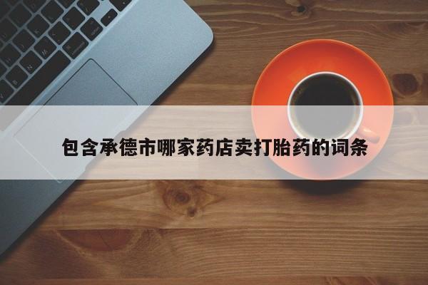 打胎药叫什么名字微信怎么购买包含承德市哪家药店卖打胎药的词条