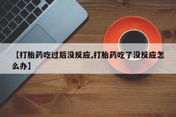 打胎药叫什么名字微信怎么购买【打胎药吃过后没反应,打胎药吃了没反应怎么办】