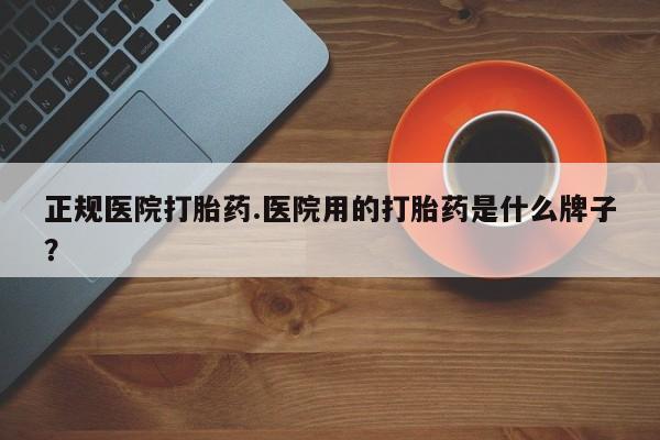打胎药叫什么名字微信怎么购买正规医院打胎药.医院用的打胎药是什么牌子？