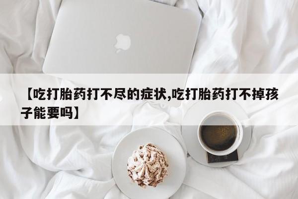 打胎药叫什么名字微信怎么购买【吃打胎药打不尽的症状,吃打胎药打不掉孩子能要吗】