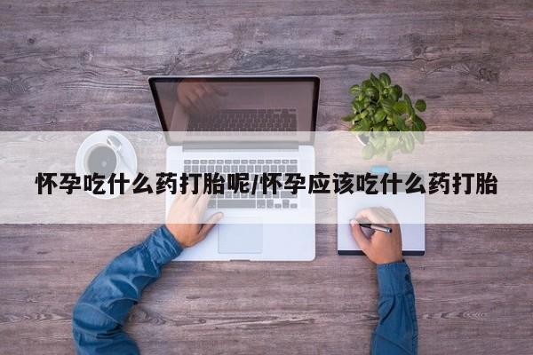 打胎药叫什么名字微信怎么购买怀孕吃什么药打胎呢/怀孕应该吃什么药打胎