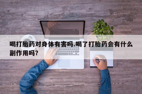 打胎药叫什么名字微信怎么购买喝打胎药对身体有害吗.喝了打胎药会有什么副作用吗？