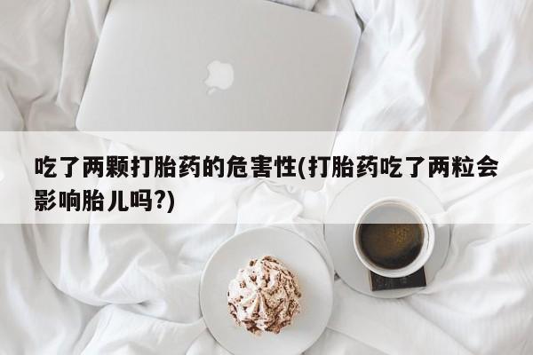 打胎药叫什么名字微信怎么购买吃了两颗打胎药的危害性(打胎药吃了两粒会影响胎儿吗?)