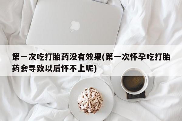 打胎药叫什么名字微信怎么购买第一次吃打胎药没有效果(第一次怀孕吃打胎药会导致以后怀不上呢)