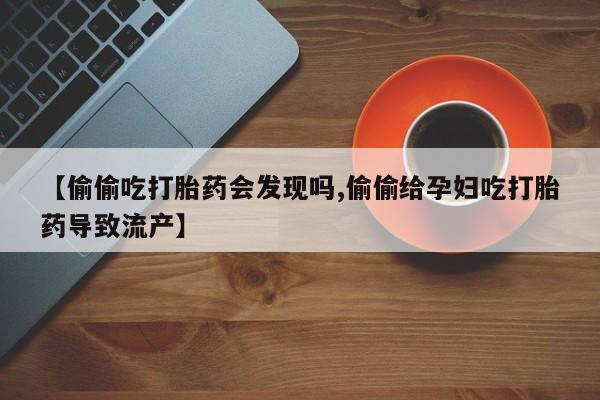 打胎药叫什么名字微信怎么购买【偷偷吃打胎药会发现吗,偷偷给孕妇吃打胎药导致流产】