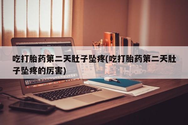 打胎药叫什么名字微信怎么购买吃打胎药第二天肚子坠疼(吃打胎药第二天肚子坠疼的厉害)